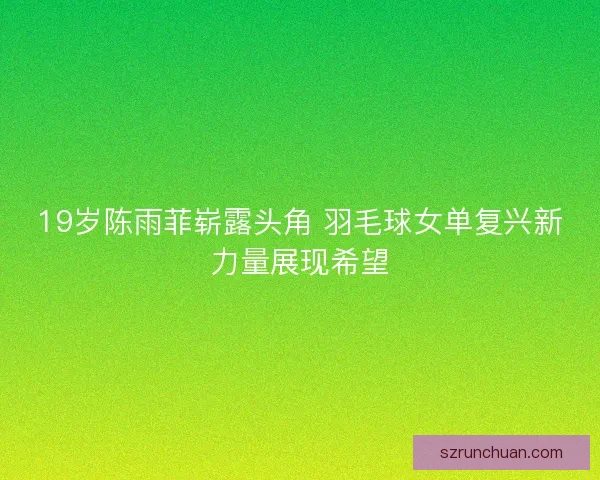 19岁陈雨菲崭露头角 羽毛球女单复兴新力量展现希望