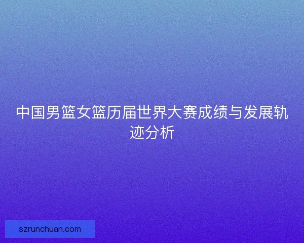 中国男篮女篮历届世界大赛成绩与发展轨迹分析