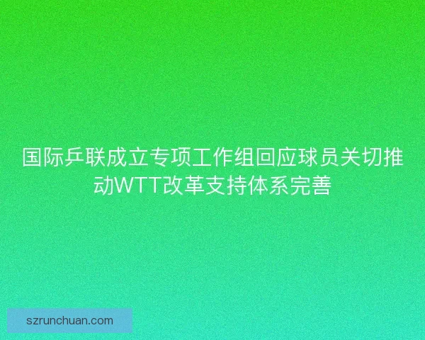 国际乒联成立专项工作组回应球员关切推动WTT改革支持体系完善