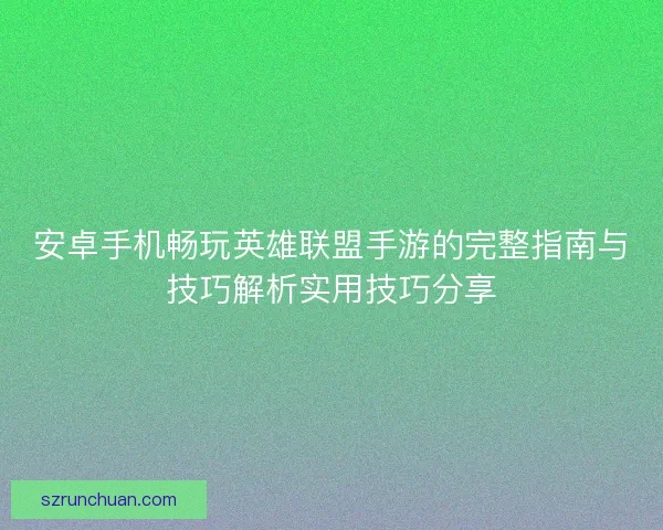 安卓手机畅玩英雄联盟手游的完整指南与技巧解析实用技巧分享