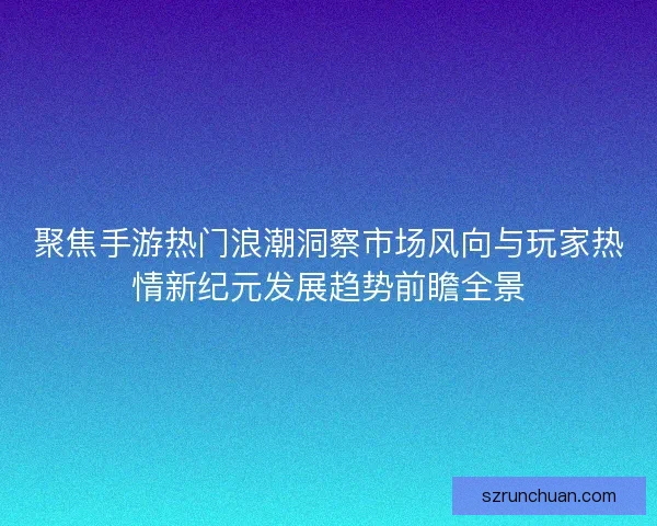 聚焦手游热门浪潮洞察市场风向与玩家热情新纪元发展趋势前瞻全景